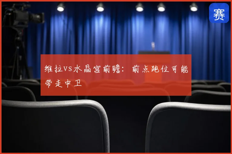 维拉vs水晶宫前瞻:前点跑位可能带走中卫