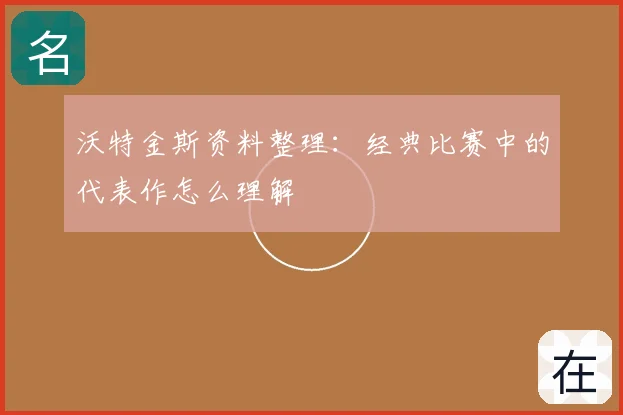 沃特金斯资料整理:经典比赛中的代表作怎么理解