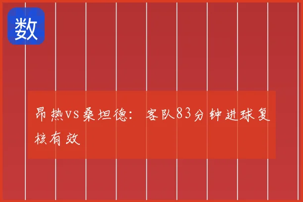 昂热vs桑坦德：客队83分钟进球复核有效