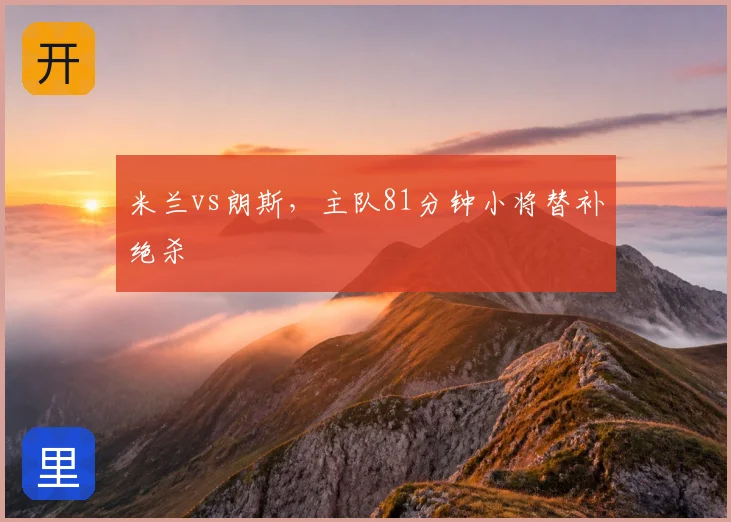 米兰vs朗斯，主队81分钟小将替补绝杀
